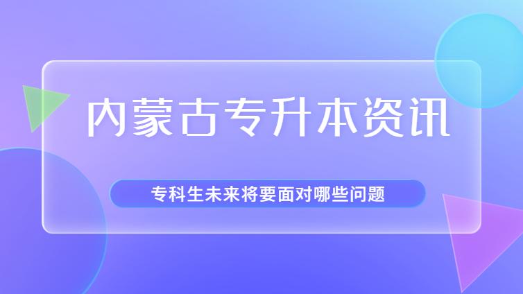 内蒙古专升本 | 专科生要面对的这些问题，你有所准备吗？