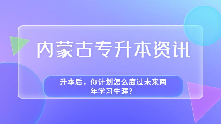 内蒙古专升本 | 升本后，你计划怎么度过未来两年学习生涯？